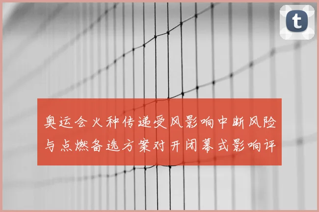 奥运会火种传递受风影响中断风险与点燃备选方案对开闭幕式影响评估