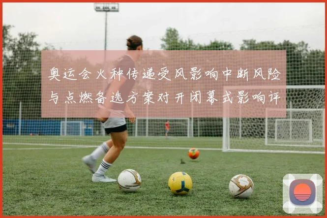 奥运会火种传递受风影响中断风险与点燃备选方案对开闭幕式影响评估