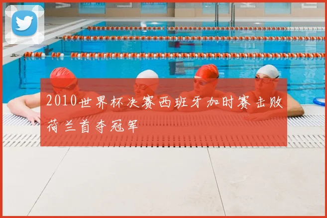 2010世界杯决赛西班牙加时赛击败荷兰首夺冠军