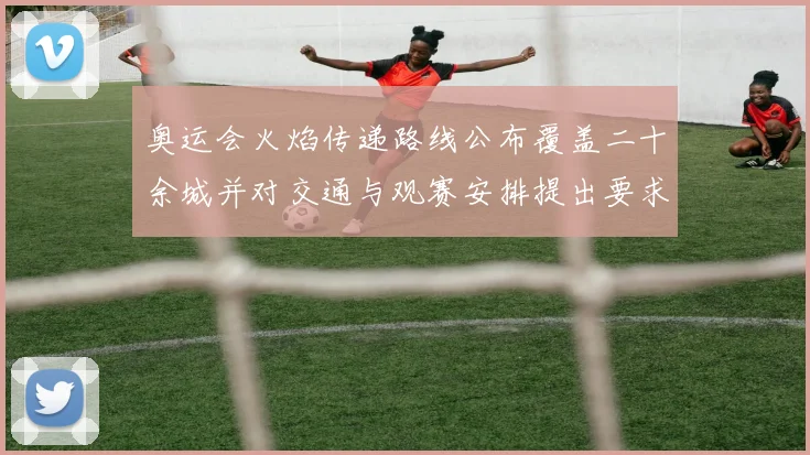 奥运会火焰传递路线公布覆盖二十余城并对交通与观赛安排提出要求