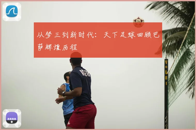 从梦三到新时代：天下足球回顾巴萨辉煌历程