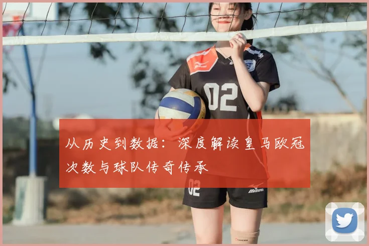 从历史到数据：深度解读皇马欧冠次数与球队传奇传承