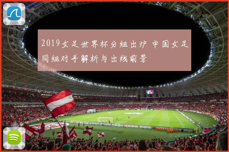 2019女足世界杯分组出炉 中国女足同组对手解析与出线前景