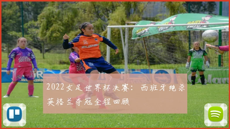 2022女足世界杯决赛：西班牙绝杀英格兰夺冠全程回顾