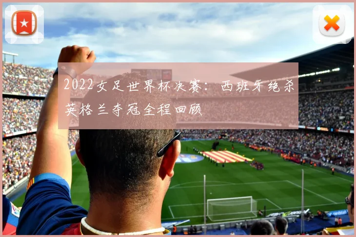 2022女足世界杯决赛：西班牙绝杀英格兰夺冠全程回顾