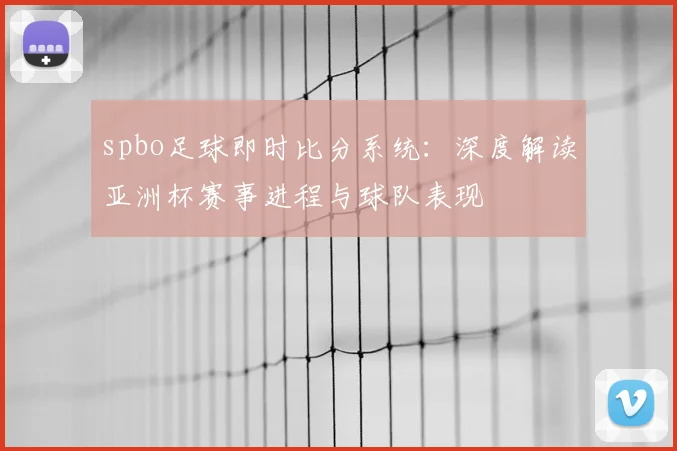 spbo足球即时比分系统：深度解读亚洲杯赛事进程与球队表现