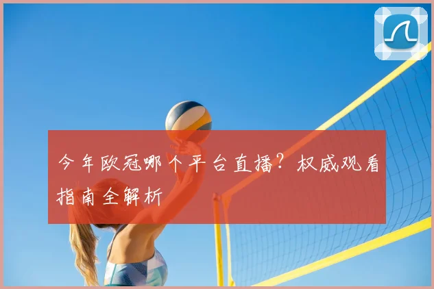 今年欧冠哪个平台直播？权威观看指南全解析