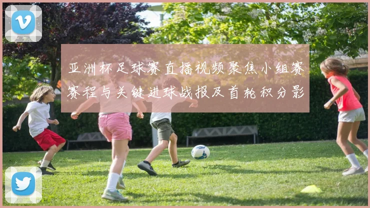 亚洲杯足球赛直播视频聚焦小组赛赛程与关键进球战报及首轮积分影响