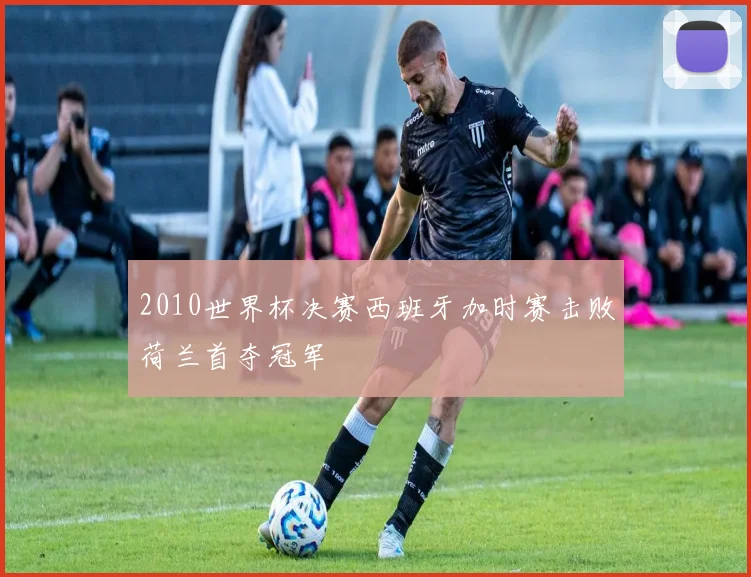 2010世界杯决赛西班牙加时赛击败荷兰首夺冠军