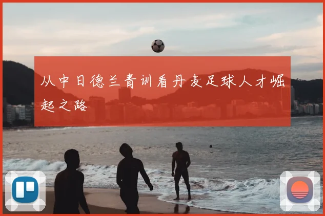 从中日德兰青训看丹麦足球人才崛起之路