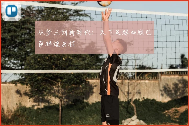 从梦三到新时代：天下足球回顾巴萨辉煌历程