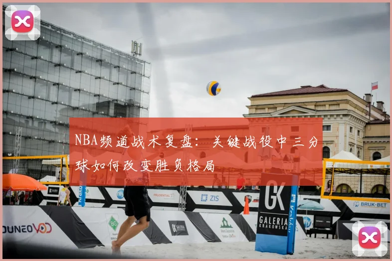 NBA频道战术复盘:关键战役中三分球如何改变胜负格局