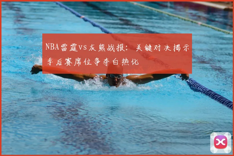NBA雷霆vs灰熊战报:关键对决揭示季后赛席位争夺白热化