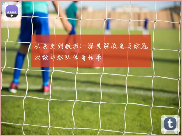 从历史到数据：深度解读皇马欧冠次数与球队传奇传承