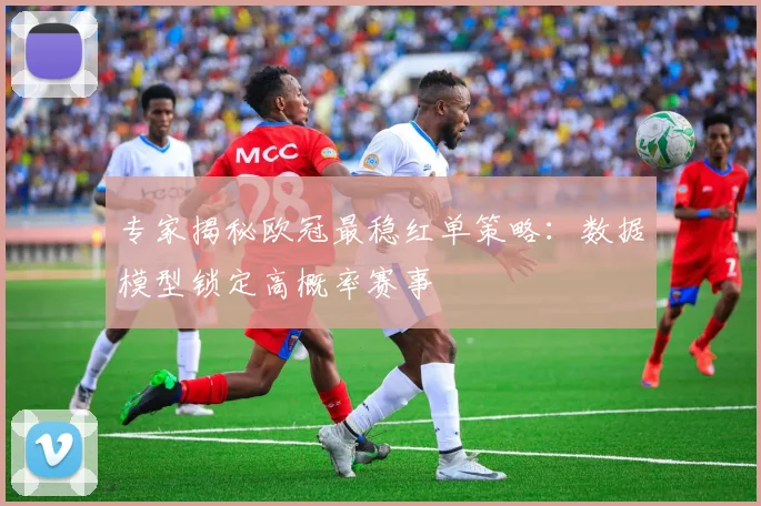专家揭秘欧冠最稳红单策略：数据模型锁定高概率赛事