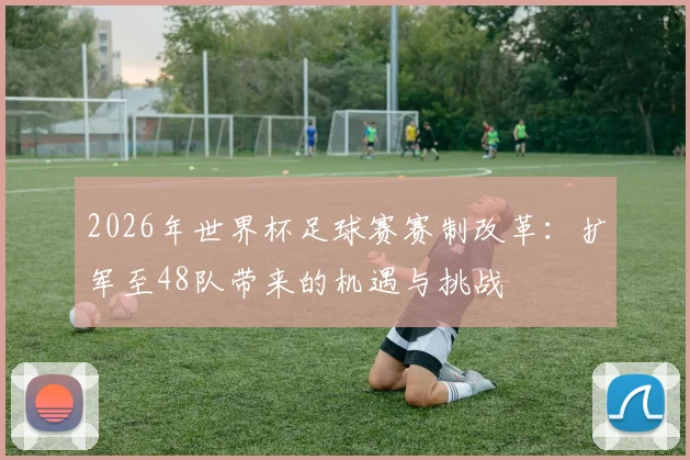 2026年世界杯足球赛赛制改革：扩军至48队带来的机遇与挑战